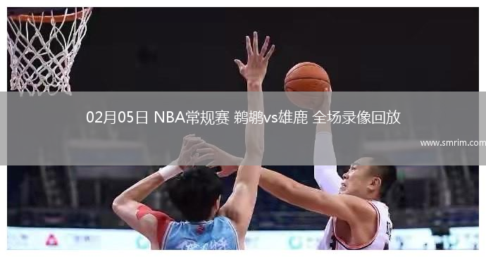 02月05日 NBA常規(guī)賽 鵜鶘vs雄鹿 全場(chǎng)錄像回放