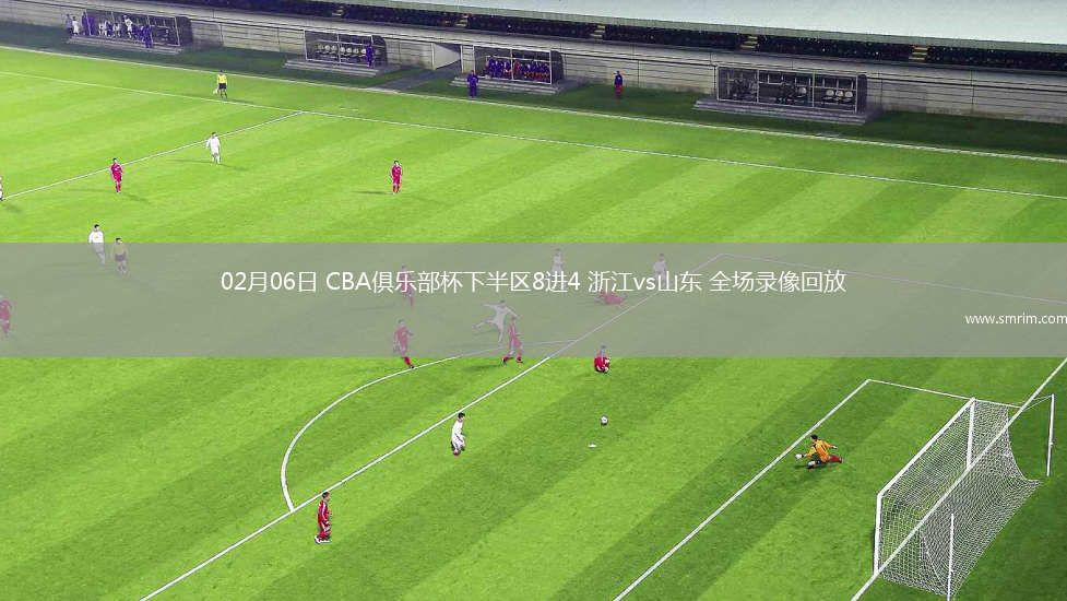 02月06日 CBA俱樂(lè)部杯下半?yún)^(qū)8進(jìn)4 浙江vs山東 全場(chǎng)錄像回放