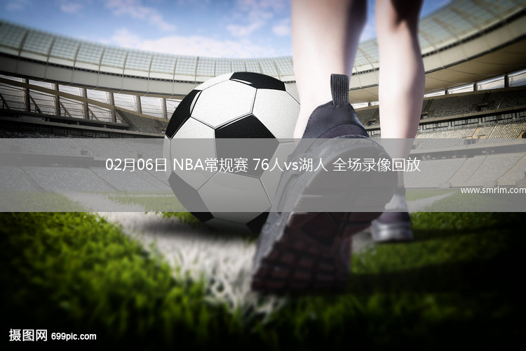 02月06日 NBA常規(guī)賽 76人vs湖人 全場(chǎng)錄像回放